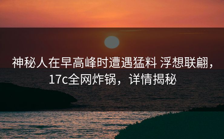 神秘人在早高峰时遭遇猛料 浮想联翩，17c全网炸锅，详情揭秘