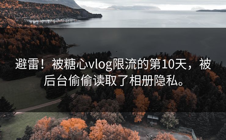 避雷！被糖心vlog限流的第10天，被后台偷偷读取了相册隐私。