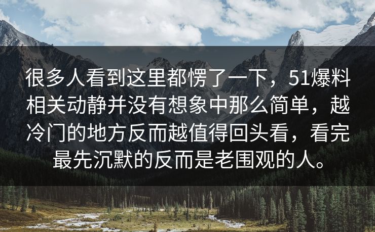 很多人看到这里都愣了一下，51爆料相关动静并没有想象中那么简单，越冷门的地方反而越值得回头看，看完最先沉默的反而是老围观的人。