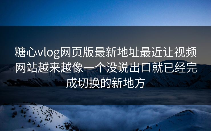 糖心vlog网页版最新地址最近让视频网站越来越像一个没说出口就已经完成切换的新地方