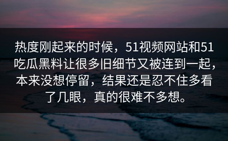 热度刚起来的时候，51视频网站和51吃瓜黑料让很多旧细节又被连到一起，本来没想停留，结果还是忍不住多看了几眼，真的很难不多想。  第1张