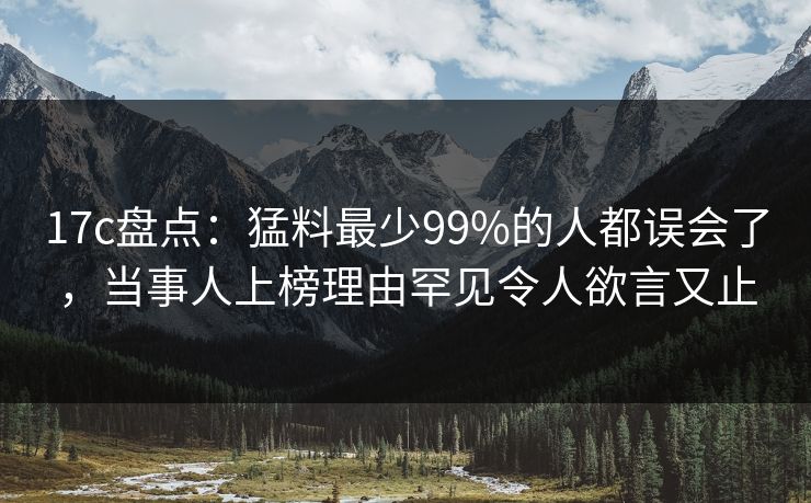 17c盘点：猛料最少99%的人都误会了，当事人上榜理由罕见令人欲言又止