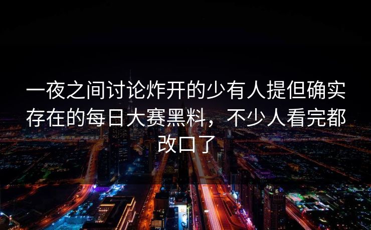 一夜之间讨论炸开的少有人提但确实存在的每日大赛黑料，不少人看完都改口了