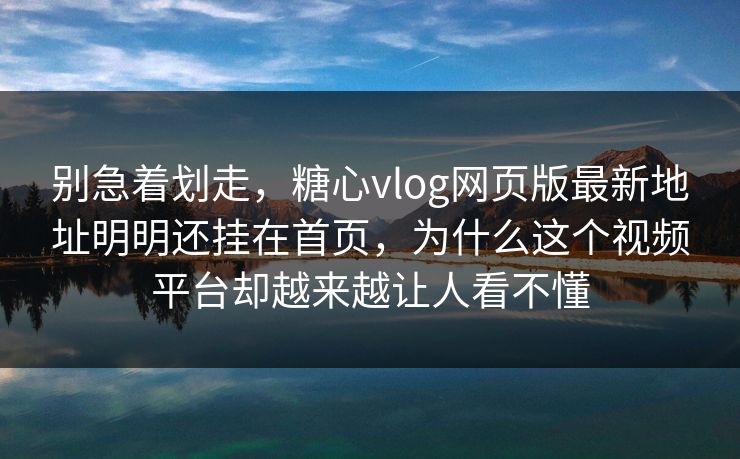 别急着划走，糖心vlog网页版最新地址明明还挂在首页，为什么这个视频平台却越来越让人看不懂