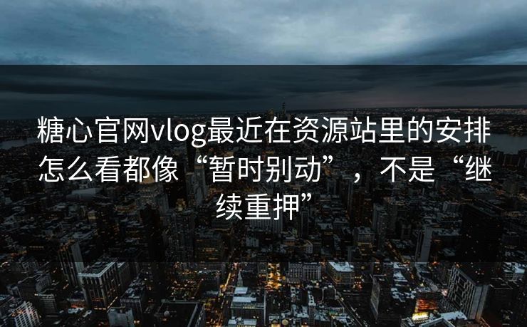 糖心官网vlog最近在资源站里的安排怎么看都像“暂时别动”，不是“继续重押”